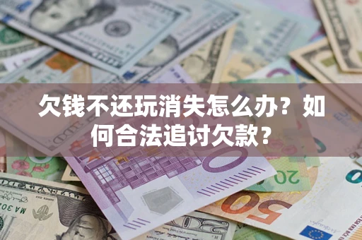 济南欠钱不还玩消失怎么办？如何合法追讨欠款？