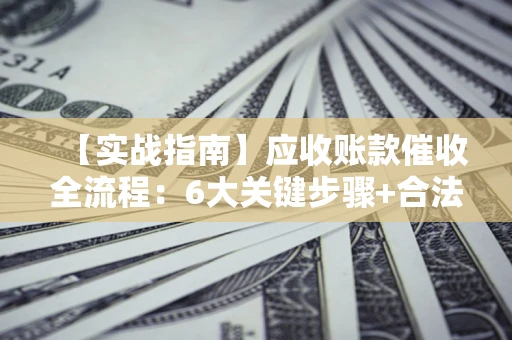 济南【实战指南】应收账款催收全流程：6大关键步骤+合法回款技巧