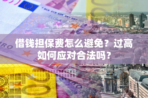 济南借钱担保费怎么避免？过高如何应对合法吗？