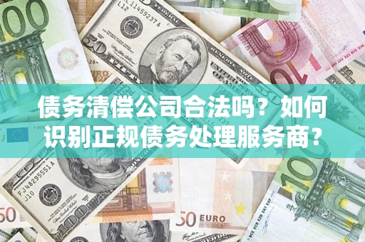 济南债务清偿公司合法吗？如何识别正规债务处理服务商？