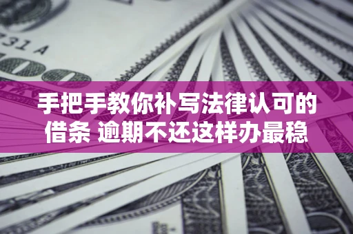 济南手把手教你补写法律认可的借条 逾期不还这样办最稳妥