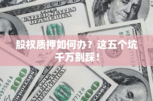 济南股权质押如何办？这五个坑千万别踩！