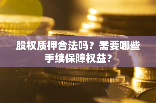 济南股权质押合法吗？需要哪些手续保障权益？