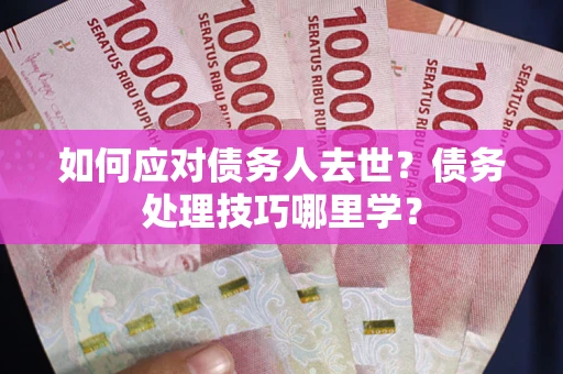 济南如何应对债务人去世？债务处理技巧哪里学？