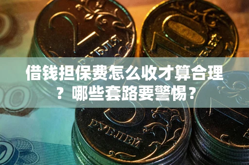 济南借钱担保费怎么收才算合理？哪些套路要警惕？
