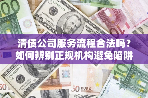 济南清债公司服务流程合法吗？如何辨别正规机构避免陷阱？