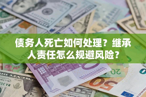 济南债务人死亡如何处理?继承人责任怎么规避风险? 济南债务人死亡如何处理?继承人责任怎么规避风险?