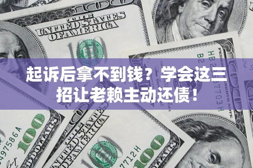 济南起诉后拿不到钱？学会这三招让老赖主动还债！