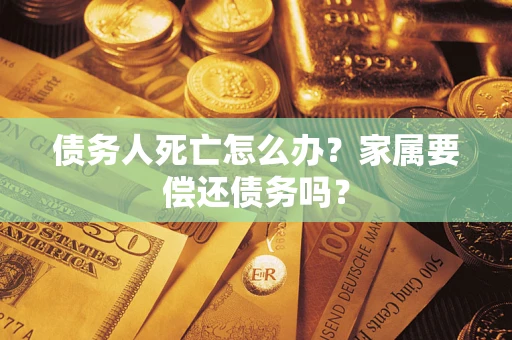 济南债务人死亡怎么办？家属要偿还债务吗？