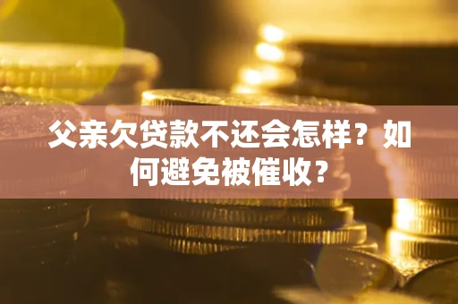 济南父亲欠贷款不还会怎样？如何避免被催收？
