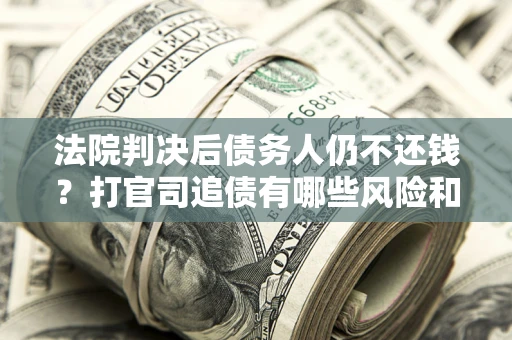 济南法院判决后债务人仍不还钱？打官司追债有哪些风险和技巧？