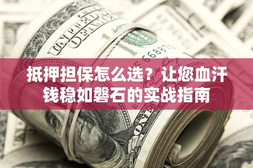 济南抵押担保怎么选？让您血汗钱稳如磐石的实战指南