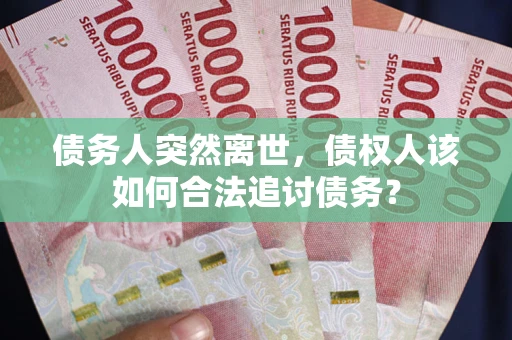 济南债务人突然离世，债权人该如何合法追讨债务？