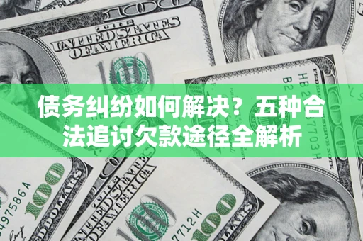 济南债务纠纷如何解决？五种合法追讨欠款途径全解析