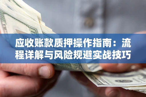 济南应收账款质押操作指南:流程详解与风险规避实战技巧 济南应收账款质押操作指南:流程详解与风险规避实战技巧