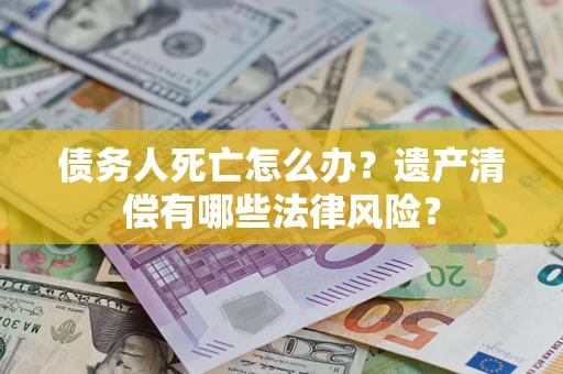 济南债务人死亡怎么办？遗产清偿有哪些法律风险？