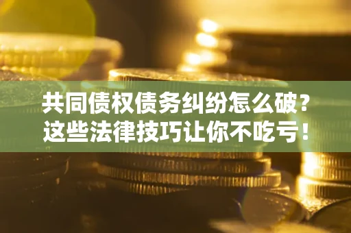 济南共同债权债务纠纷怎么破？这些法律技巧让你不吃亏！