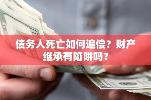 济南债务人死亡如何追偿？财产继承有陷阱吗？