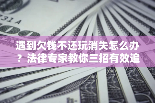 济南遇到欠钱不还玩消失怎么办？法律专家教你三招有效追债！