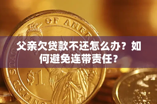 济南父亲欠贷款不还怎么办？如何避免连带责任？
