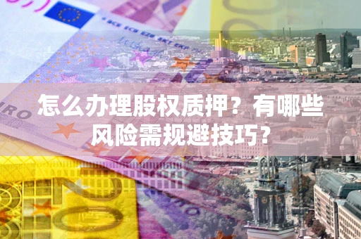 济南怎么办理股权质押？有哪些风险需规避技巧？