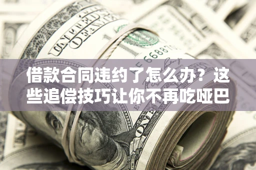 济南借款合同违约了怎么办？这些追偿技巧让你不再吃哑巴亏
