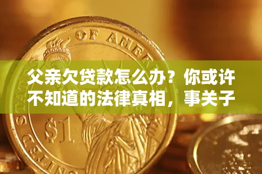 济南父亲欠贷款怎么办？你或许不知道的法律真相，事关子女未来