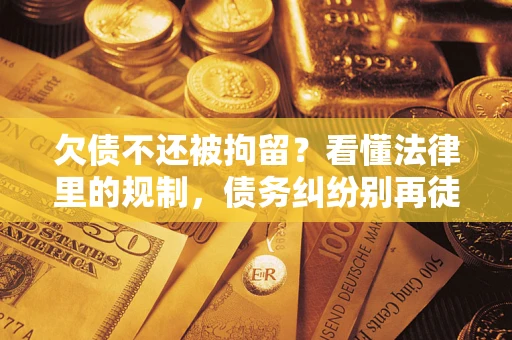 济南欠债不还被拘留？看懂法律里的规制，债务纠纷别再徒劳奔波