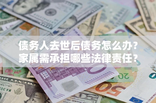 济南债务人去世后债务怎么办？家属需承担哪些法律责任？