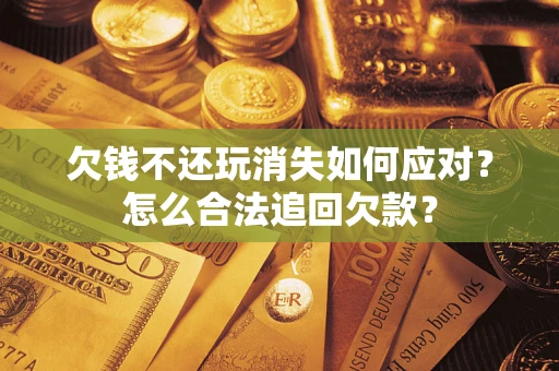 济南欠钱不还玩消失如何应对？怎么合法追回欠款？