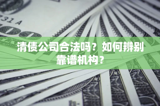 济南清债公司合法吗?如何辨别靠谱机构? 济南清债公司合法吗?如何辨别靠谱机构?
