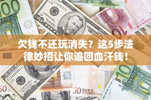 济南欠钱不还玩消失？这5步法律妙招让你追回血汗钱！