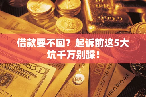 济南借款要不回？起诉前这5大坑千万别踩！