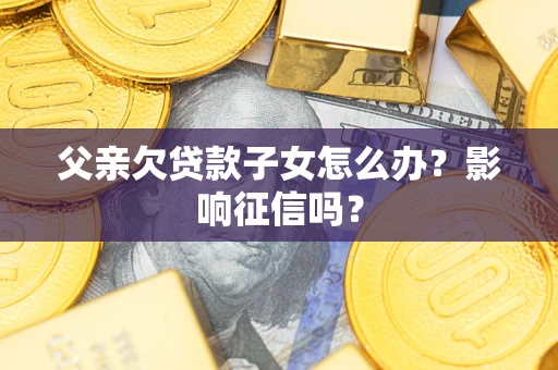 济南父亲欠贷款子女怎么办？影响征信吗？