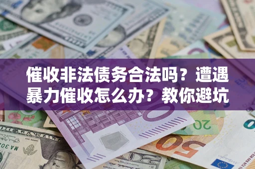 济南催收非法债务合法吗？遭遇暴力催收怎么办？教你避坑指南！