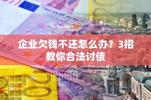 济南企业欠钱不还怎么办？3招教你合法讨债