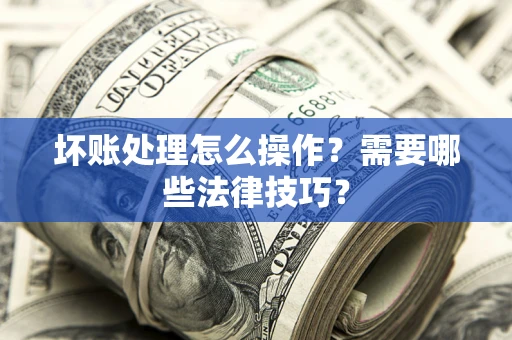 济南坏账处理怎么操作？需要哪些法律技巧？