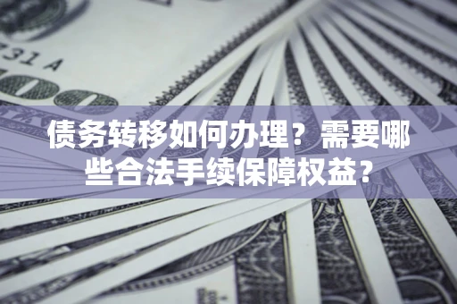 济南债务转移如何办理？需要哪些合法手续保障权益？