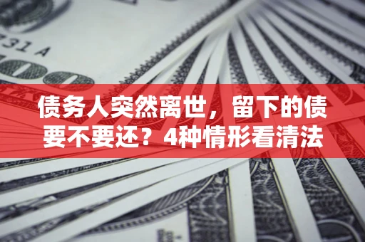 济南债务人突然离世，留下的债要不要还？4种情形看清法律判决