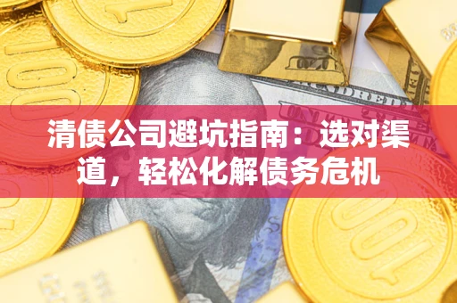 济南清债公司避坑指南：选对渠道，轻松化解债务危机