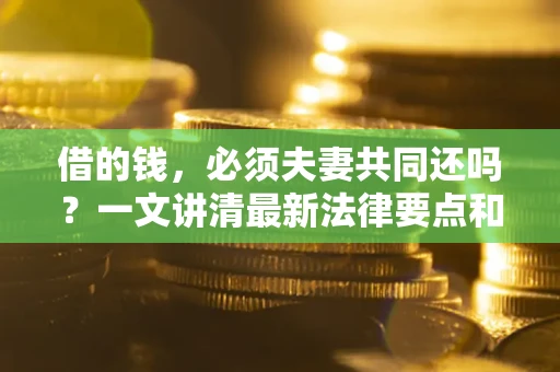 济南借的钱，必须夫妻共同还吗？一文讲清最新法律要点和避坑指南