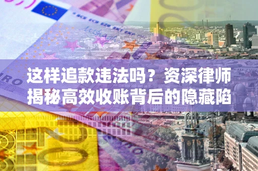 济南这样追款违法吗？资深律师揭秘高效收账背后的隐藏陷阱