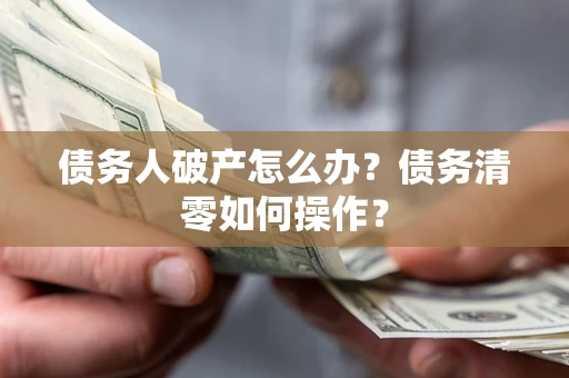 济南债务人破产怎么办？债务清零如何操作？