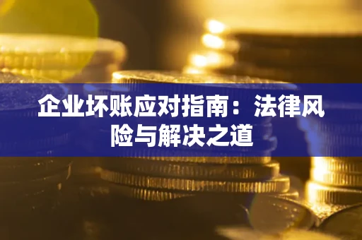济南企业坏账应对指南：法律风险与解决之道