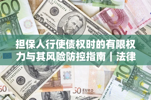 济南担保人行使债权时的有限权力与其风险防控指南｜法律实务解析