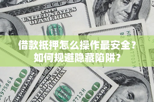 济南借款抵押怎么操作最安全？如何规避隐藏陷阱？