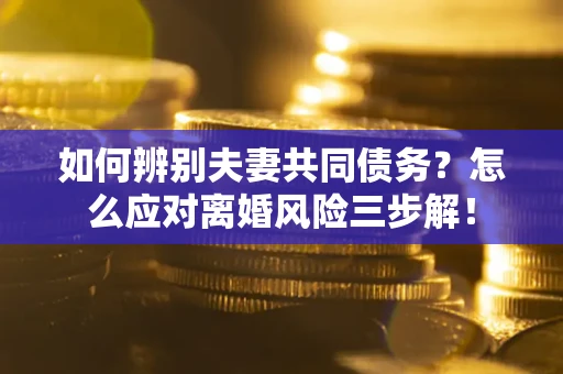 济南如何辨别夫妻共同债务？怎么应对离婚风险三步解！