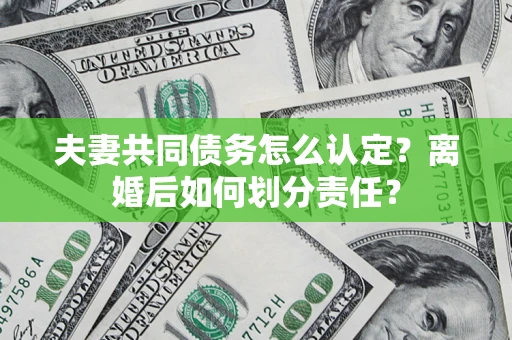 济南夫妻共同债务怎么认定？离婚后如何划分责任？
