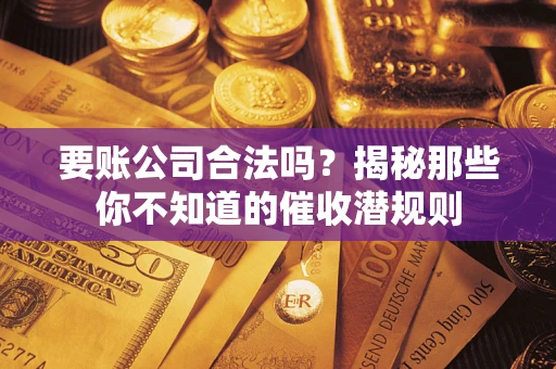 济南要账公司合法吗？揭秘那些你不知道的催收潜规则