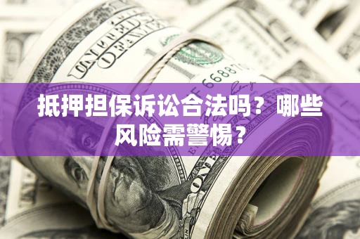 济南抵押担保诉讼合法吗？哪些风险需警惕？